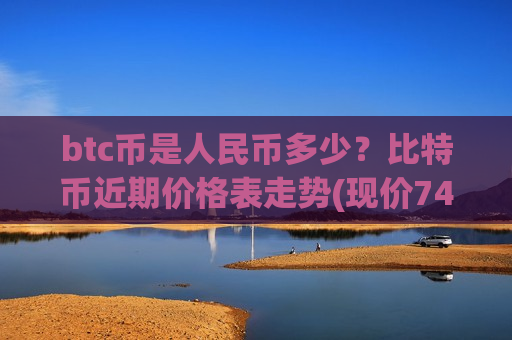 btc币是人民币多少？比特币近期价格表走势(现价744623.14元)