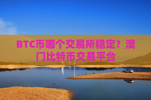 BTC币哪个交易所稳定？澳门比特币交易平台
