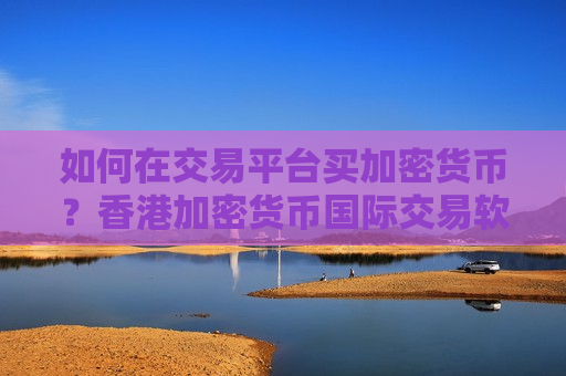 如何在交易平台买加密货币？香港加密货币国际交易软件b2u