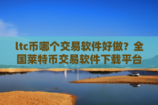 ltc币哪个交易软件好做？全国莱特币交易软件下载平台