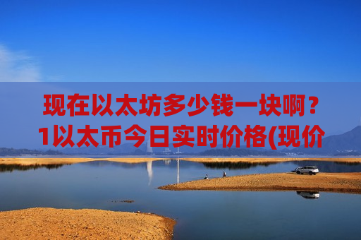 现在以太坊多少钱一块啊？1以太币今日实时价格(现价28350.54元)