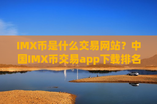 IMX币是什么交易网站？中国IMX币交易app下载排名哪个好