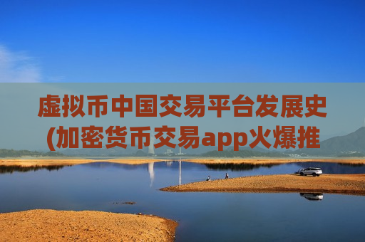 虚拟币中国交易平台发展史(加密货币交易app火爆推出)