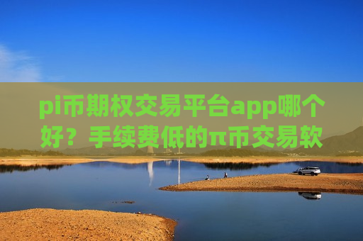 pi币期权交易平台app哪个好？手续费低的π币交易软件下载