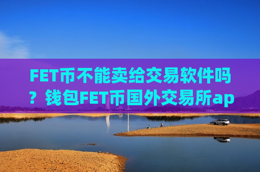 FET币不能卖给交易软件吗?钱包FET币国外交易所app下载-第1张图片-币圈网 FET币不能卖给交易软件吗?钱包FET币国外交易所app下载-第1张图片-币圈网