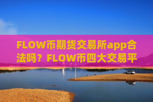 FLOW币期货交易所app合法吗？FLOW币四大交易平台app