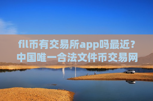fil币有交易所app吗最近？中国唯一合法文件币交易网站有吗