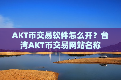 AKT币交易软件怎么开？台湾AKT币交易网站名称
