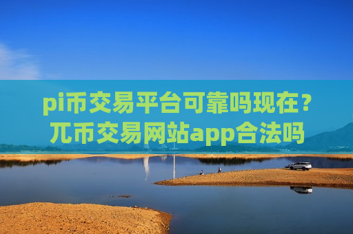 pi币交易平台可靠吗现在？兀币交易网站app合法吗