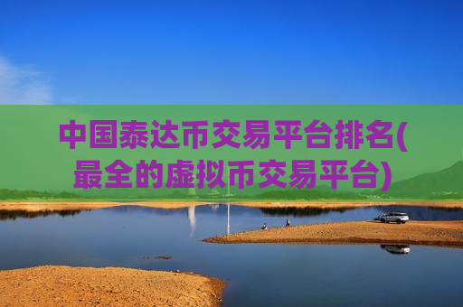 中国泰达币交易平台排名(最全的虚拟币交易平台)