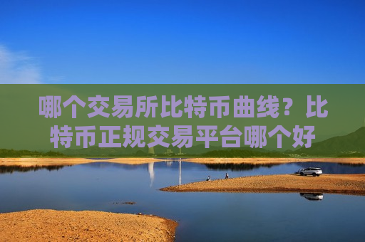 哪个交易所比特币曲线？比特币正规交易平台哪个好