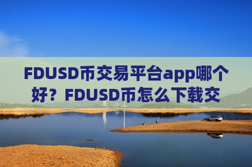 FDUSD币交易平台app哪个好？FDUSD币怎么下载交易所app下载