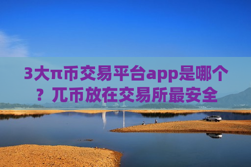 3大π币交易平台app是哪个？兀币放在交易所最安全