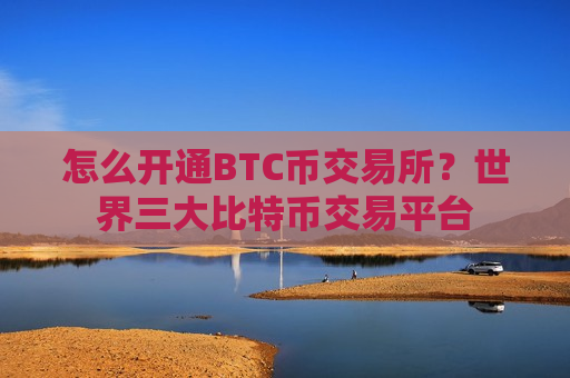 怎么开通BTC币交易所？世界三大比特币交易平台