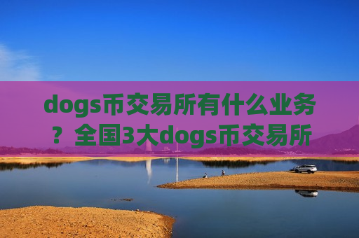 dogs币交易所有什么业务？全国3大dogs币交易所