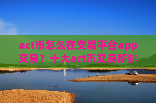 act币怎么在交易平台app交易？十大act币交易所排行榜一览