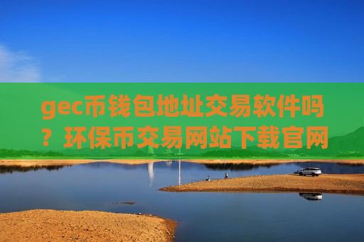 gec币钱包地址交易软件吗？环保币交易网站下载官网