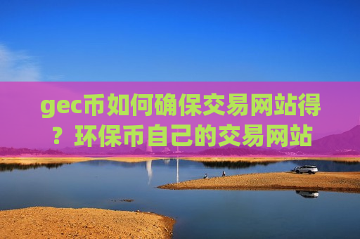 gec币如何确保交易网站得？环保币自己的交易网站