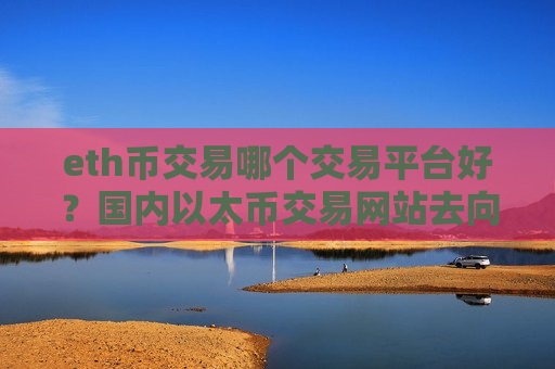 eth币交易哪个交易平台好？国内以太币交易网站去向
