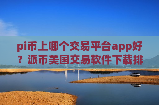 pi币上哪个交易平台app好？派币美国交易软件下载排名榜