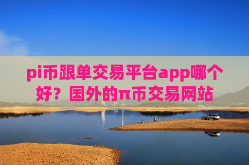 pi币跟单交易平台app哪个好？国外的π币交易网站