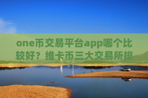 one币交易平台app哪个比较好？维卡币三大交易所排名榜
