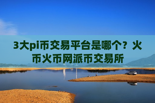 3大pi币交易平台是哪个?火币火币网派币交易所-第1张图片-币圈网 3大pi币交易平台是哪个?火币火币网派币交易所-第1张图片-币圈网