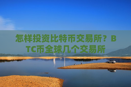 怎样投资比特币交易所?BTC币全球几个交易所-第1张图片-币圈网 怎样投资比特币交易所?BTC币全球几个交易所-第1张图片-币圈网