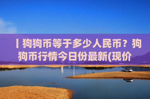 丨狗狗币等于多少人民币?狗狗币行情今日份最新(现价3.34元)-第1张图片-币圈网 丨狗狗币等于多少人民币?狗狗币行情今日份最新(现价3.34元)-第1张图片-币圈网