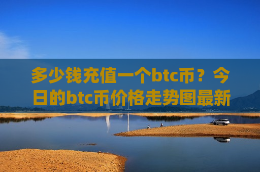 多少钱充值一个btc币?今日的btc币价格走势图最新(现价740983.57元)-第1张图片-币圈网 多少钱充值一个btc币?今日的btc币价格走势图最新(现价740983.57元)-第1张图片-币圈网