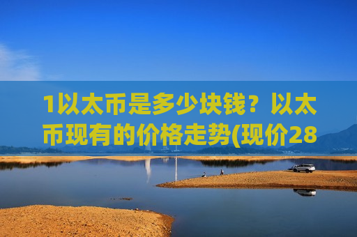 1以太币是多少块钱?以太币现有的价格走势(现价28542.55元)-第1张图片-币圈网 1以太币是多少块钱?以太币现有的价格走势(现价28542.55元)-第1张图片-币圈网
