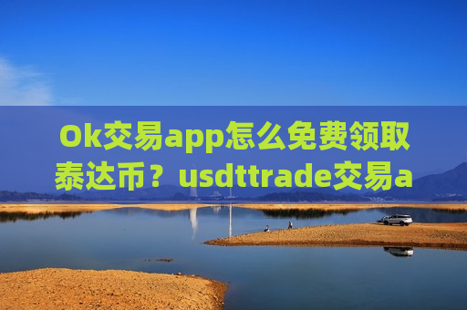 Ok交易app怎么免费领取泰达币?usdttrade交易app下载官网-第1张图片-币圈网 Ok交易app怎么免费领取泰达币?usdttrade交易app下载官网-第1张图片-币圈网