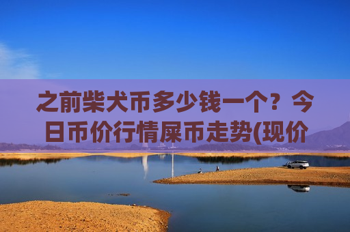 之前柴犬币多少钱一个?今日币价行情屎币走势(现价0.00020685元)-第1张图片-币圈网 之前柴犬币多少钱一个?今日币价行情屎币走势(现价0.00020685元)-第1张图片-币圈网