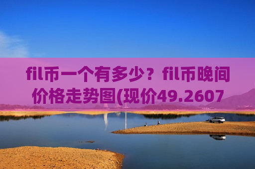 fil币一个有多少?fil币晚间价格走势图(现价49.2607元)-第1张图片-币圈网 fil币一个有多少?fil币晚间价格走势图(现价49.2607元)-第1张图片-币圈网