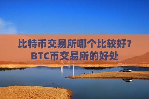 比特币交易所哪个比较好?BTC币交易所的好处-第1张图片-币圈网 比特币交易所哪个比较好?BTC币交易所的好处-第1张图片-币圈网