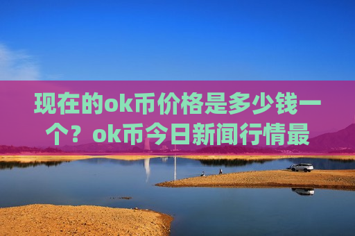 现在的ok币价格是多少钱一个？ok币今日新闻行情最新(现价400.599元)-第1张图片-币圈网
