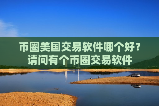 币圈美国交易软件哪个好?请问有个币圈交易软件-第1张图片-币圈网 币圈美国交易软件哪个好?请问有个币圈交易软件-第1张图片-币圈网
