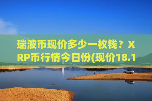 瑞波币现价多少一枚钱?XRP币行情今日份(现价18.1471元)-第1张图片-币圈网 瑞波币现价多少一枚钱?XRP币行情今日份(现价18.1471元)-第1张图片-币圈网