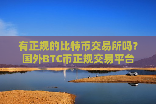 有正规的比特币交易所吗?国外BTC币正规交易平台-第1张图片-币圈网 有正规的比特币交易所吗?国外BTC币正规交易平台-第1张图片-币圈网