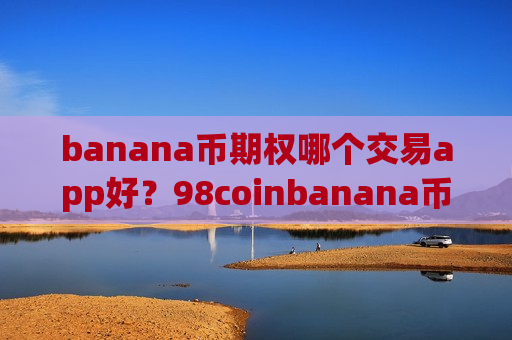 banana币期权哪个交易app好?98coinbanana币交易所app下载-第1张图片-币圈网 banana币期权哪个交易app好?98coinbanana币交易所app下载-第1张图片-币圈网