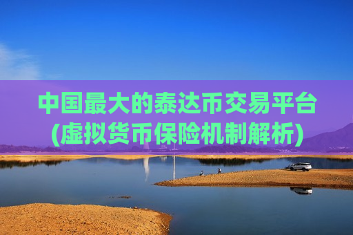 中国最大的泰达币交易平台(虚拟货币保险机制解析)-第1张图片-币圈网 中国最大的泰达币交易平台(虚拟货币保险机制解析)-第1张图片-币圈网