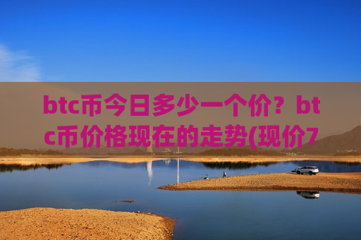 btc币今日多少一个价?btc币价格现在的走势(现价739713.25元)-第1张图片-币圈网 btc币今日多少一个价?btc币价格现在的走势(现价739713.25元)-第1张图片-币圈网