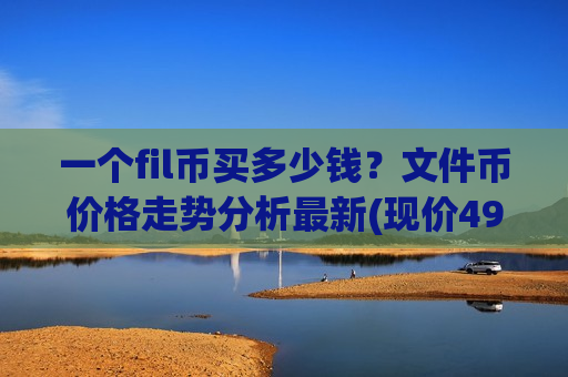 一个fil币买多少钱?文件币价格走势分析最新(现价49.3625元)-第1张图片-币圈网 一个fil币买多少钱?文件币价格走势分析最新(现价49.3625元)-第1张图片-币圈网