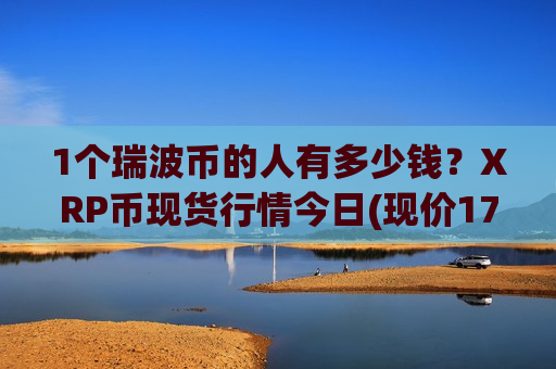 1个瑞波币的人有多少钱?XRP币现货行情今日(现价17.9282元)-第1张图片-币圈网 1个瑞波币的人有多少钱?XRP币现货行情今日(现价17.9282元)-第1张图片-币圈网