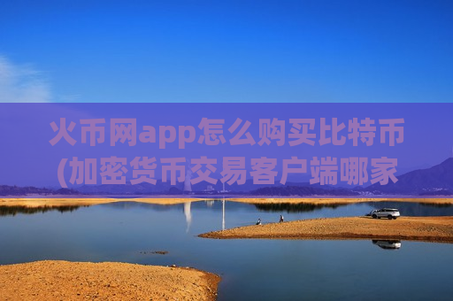 火币网app怎么购买比特币(加密货币交易客户端哪家靠谱)