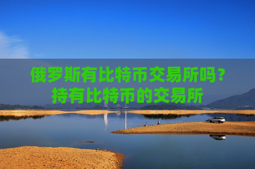 俄罗斯有比特币交易所吗?持有比特币的交易所-第1张图片-币圈网 俄罗斯有比特币交易所吗?持有比特币的交易所-第1张图片-币圈网