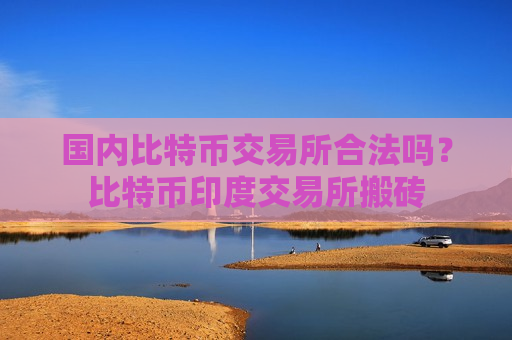国内比特币交易所合法吗?比特币印度交易所搬砖-第1张图片-币圈网 国内比特币交易所合法吗?比特币印度交易所搬砖-第1张图片-币圈网