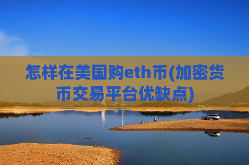 怎样在美国购eth币(加密货币交易平台优缺点)-第1张图片-币圈网 怎样在美国购eth币(加密货币交易平台优缺点)-第1张图片-币圈网