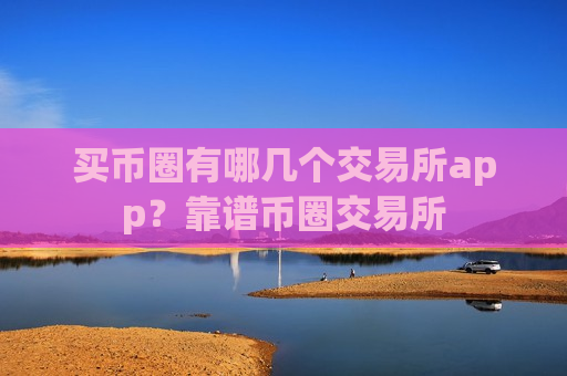 买币圈有哪几个交易所app?靠谱币圈交易所-第1张图片-币圈网 买币圈有哪几个交易所app?靠谱币圈交易所-第1张图片-币圈网