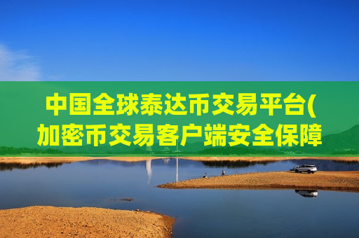 中国全球泰达币交易平台(加密币交易客户端安全保障资金)-第1张图片-币圈网 中国全球泰达币交易平台(加密币交易客户端安全保障资金)-第1张图片-币圈网